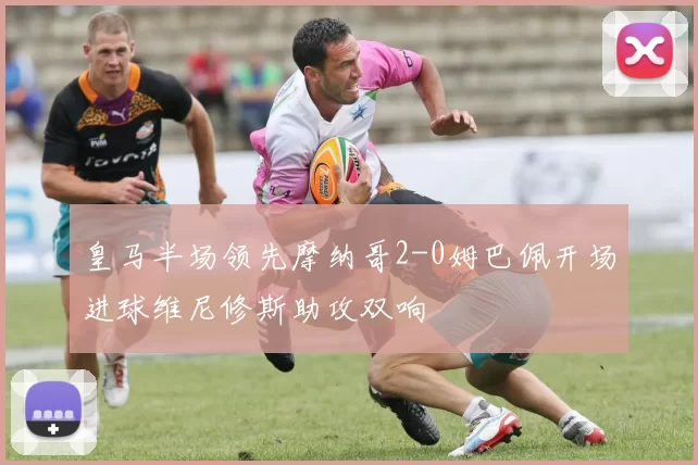 皇马半场领先摩纳哥2-0姆巴佩开场进球维尼修斯助攻双响