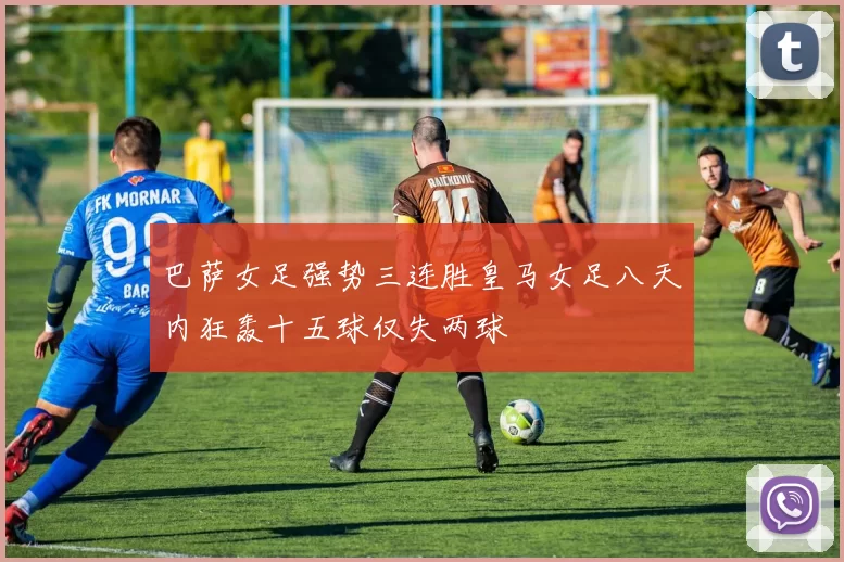 巴萨女足强势三连胜皇马女足八天内狂轰十五球仅失两球