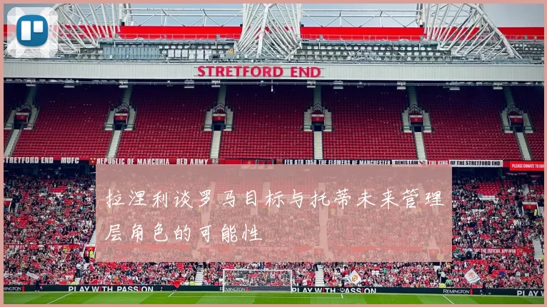 拉涅利谈罗马目标与托蒂未来管理层角色的可能性