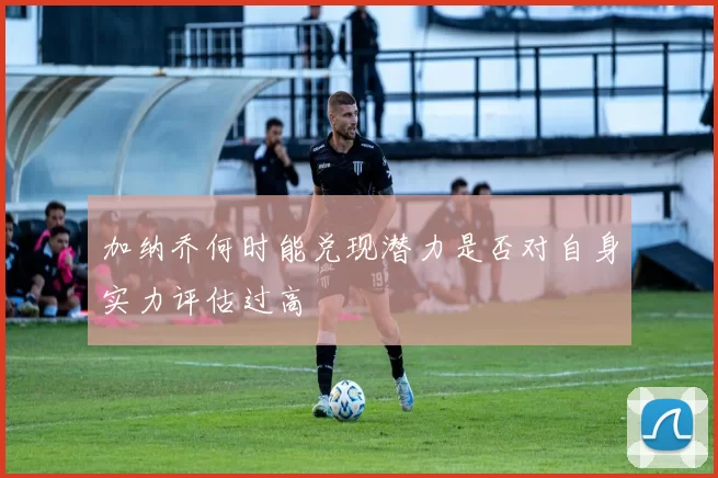 加纳乔何时能兑现潜力是否对自身实力评估过高