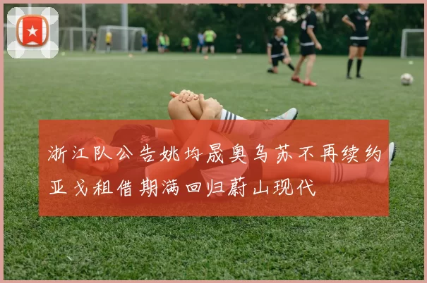 浙江队公告姚均晟奥乌苏不再续约亚戈租借期满回归蔚山现代