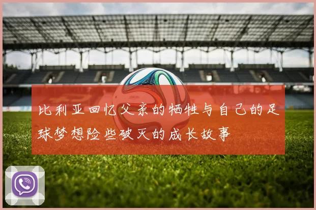 比利亚回忆父亲的牺牲与自己的足球梦想险些破灭的成长故事