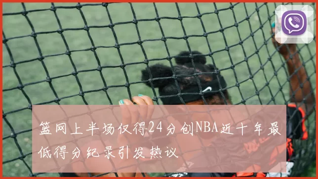 篮网上半场仅得24分创NBA近十年最低得分纪录引发热议
