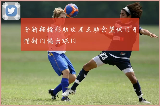李新翔精彩助攻差点助余望破门可惜射门偏出球门