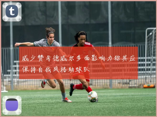 威少赞考德威尔多面影响力称其应保持自我风格助球队