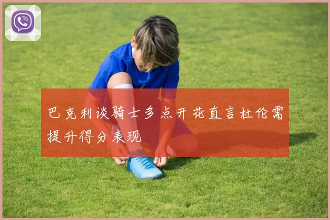 巴克利谈骑士多点开花直言杜伦需提升得分表现