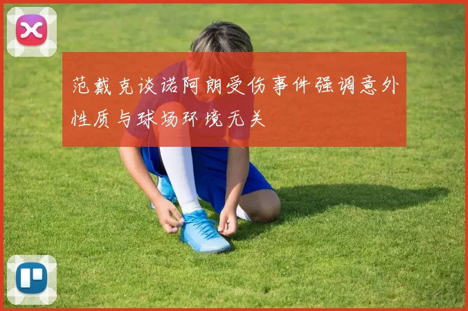 范戴克谈诺阿朗受伤事件强调意外性质与球场环境无关