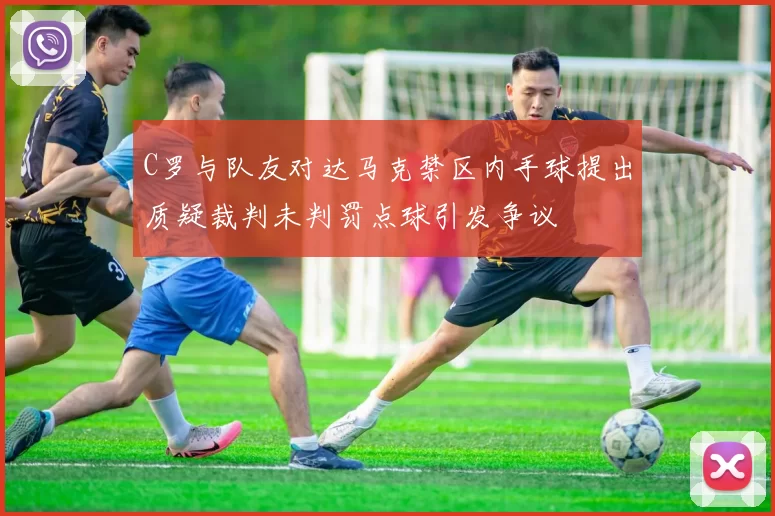 C罗与队友对达马克禁区内手球提出质疑裁判未判罚点球引发争议