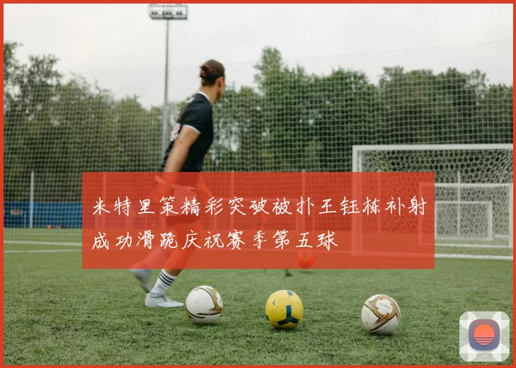 米特里策精彩突破被扑王钰栋补射成功滑跪庆祝赛季第五球