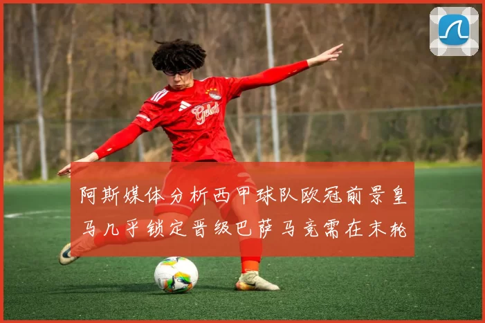 阿斯媒体分析西甲球队欧冠前景皇马几乎锁定晋级巴萨马竞需在末轮全胜