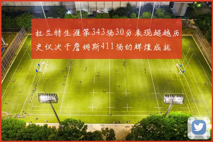 杜兰特生涯第343场30分表现超越历史仅次于詹姆斯411场的辉煌成就