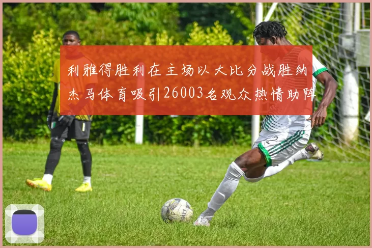 利雅得胜利在主场以大比分战胜纳杰马体育吸引26003名观众热情助阵
