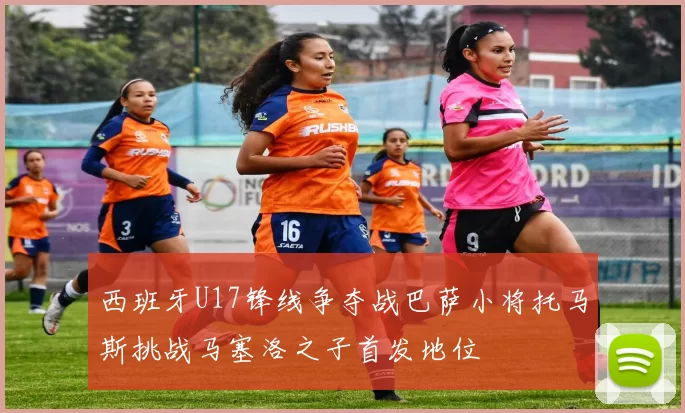 西班牙U17锋线争夺战巴萨小将托马斯挑战马塞洛之子首发地位