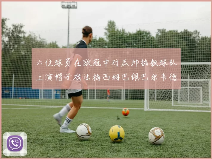 六位球员在欧冠中对瓜帅执教球队上演帽子戏法梅西姆巴佩巴尔韦德等人齐聚