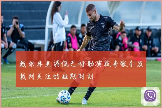 戴尔库里调侃巴特勒演技夸张引发裁判关注的幽默时刻