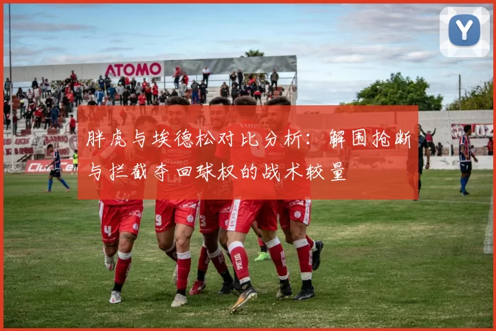 胖虎与埃德松对比分析：解围抢断与拦截夺回球权的战术较量