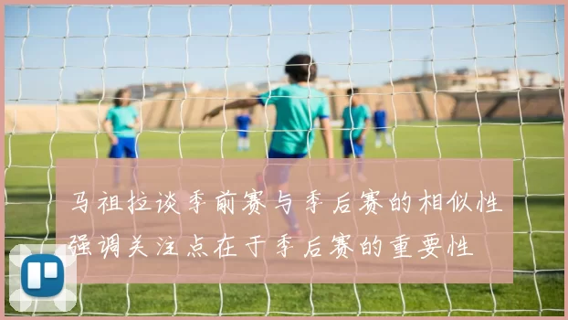马祖拉谈季前赛与季后赛的相似性强调关注点在于季后赛的重要性