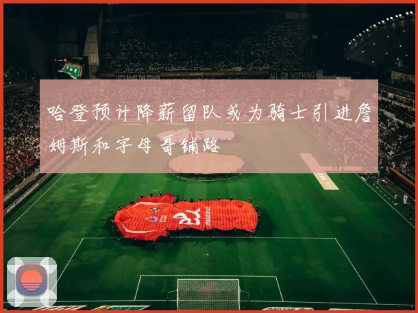 哈登预计降薪留队或为骑士引进詹姆斯和字母哥铺路