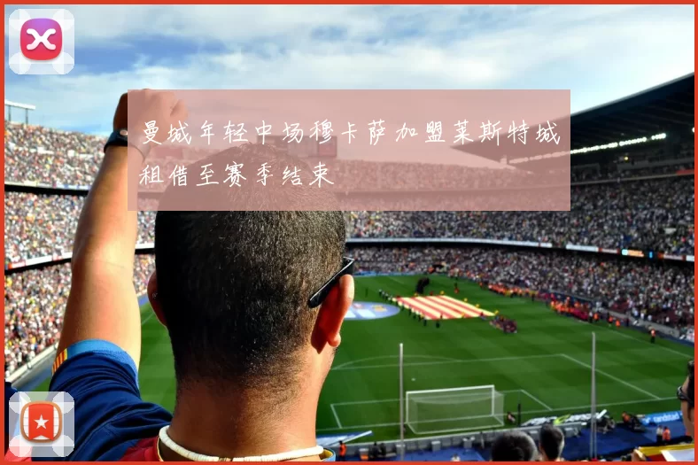 曼城年轻中场穆卡萨加盟莱斯特城租借至赛季结束